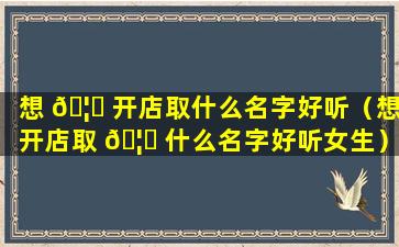 想 🦆 开店取什么名字好听（想开店取 🦆 什么名字好听女生）